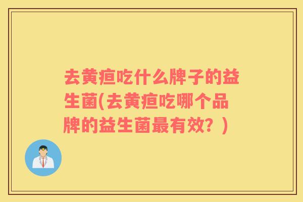去黄疸吃什么牌子的益生菌(去黄疸吃哪个品牌的益生菌最有效？)