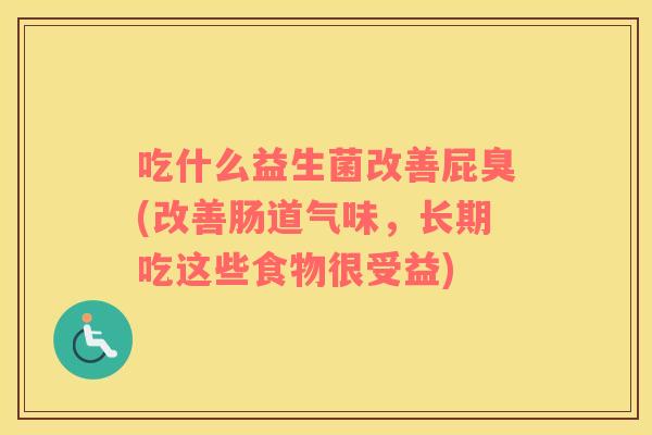 吃什么益生菌改善屁臭(改善肠道气味，长期吃这些食物很受益)