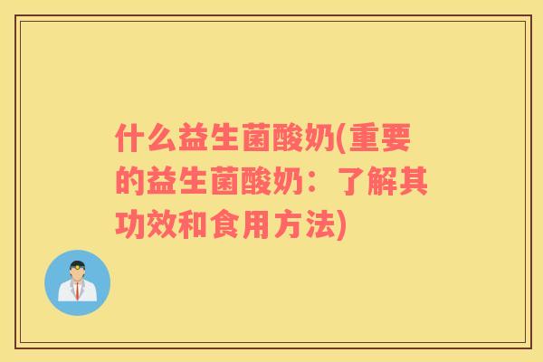 什么益生菌酸奶(重要的益生菌酸奶：了解其功效和食用方法)