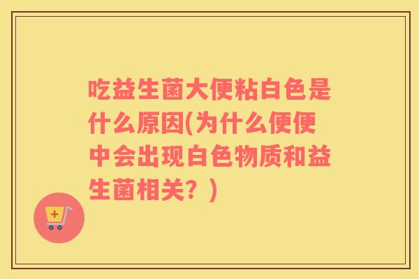 吃益生菌大便粘白色是什么原因(为什么便便中会出现白色物质和益生菌相关？)