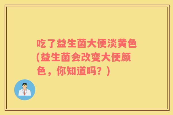 吃了益生菌大便淡黄色(益生菌会改变大便颜色，你知道吗？)