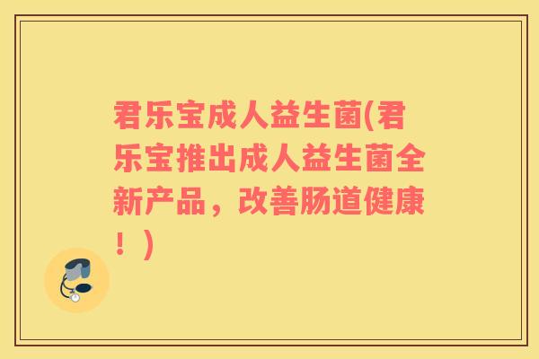 君乐宝成人益生菌(君乐宝推出成人益生菌全新产品，改善肠道健康！)