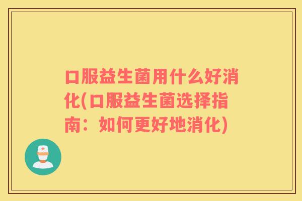 口服益生菌用什么好消化(口服益生菌选择指南：如何更好地消化)