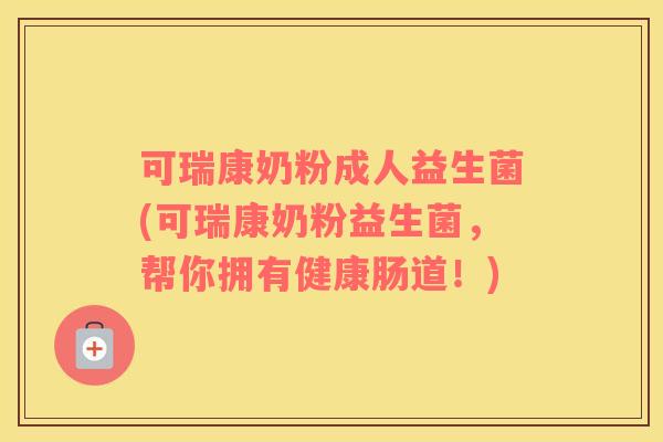 可瑞康奶粉成人益生菌(可瑞康奶粉益生菌，帮你拥有健康肠道！)