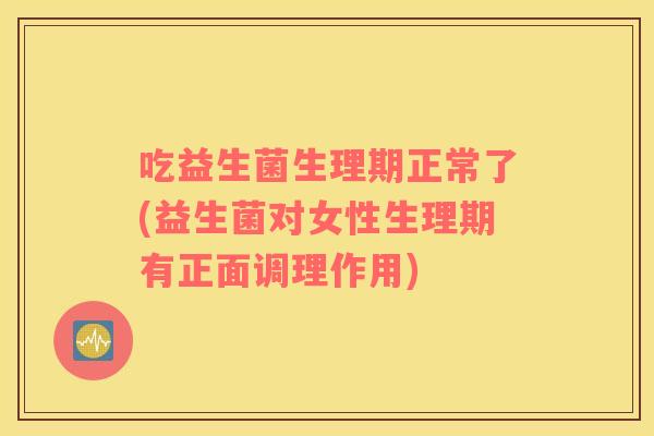 吃益生菌生理期正常了(益生菌对女性生理期有正面调理作用)