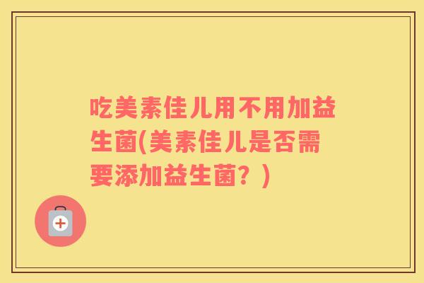 吃美素佳儿用不用加益生菌(美素佳儿是否需要添加益生菌?) 吃美素佳儿用不用加益生菌(美素佳儿是否需要添加益生菌?)