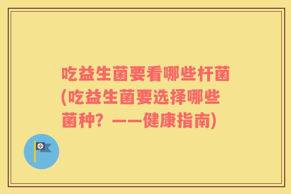 吃益生菌要看哪些杆菌(吃益生菌要选择哪些菌种？——健康指南)