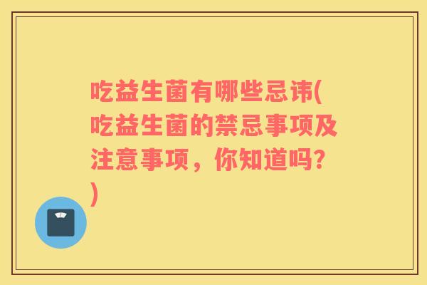 吃益生菌有哪些忌讳(吃益生菌的禁忌事项及注意事项，你知道吗？)