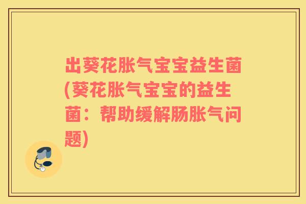 出葵花胀气宝宝益生菌(葵花胀气宝宝的益生菌：帮助缓解肠胀气问题)