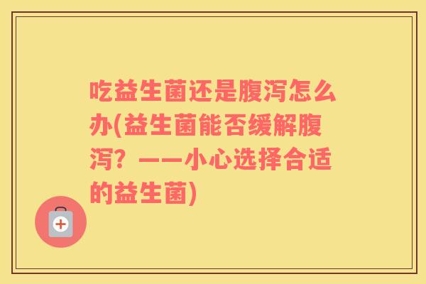 吃益生菌还是腹泻怎么办(益生菌能否缓解腹泻？——小心选择合适的益生菌)