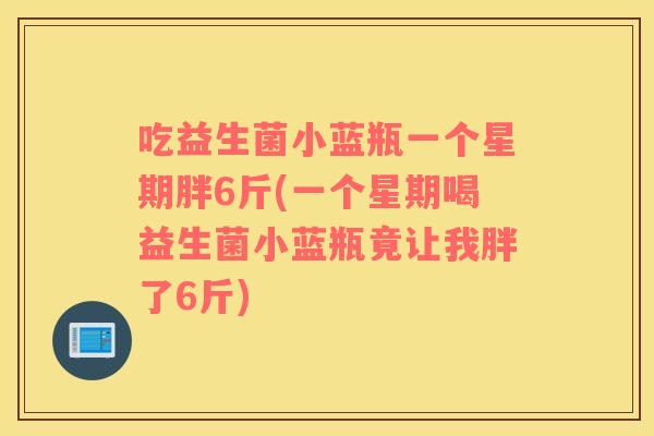 吃益生菌小蓝瓶一个星期胖6斤(一个星期喝益生菌小蓝瓶竟让我胖了6斤)