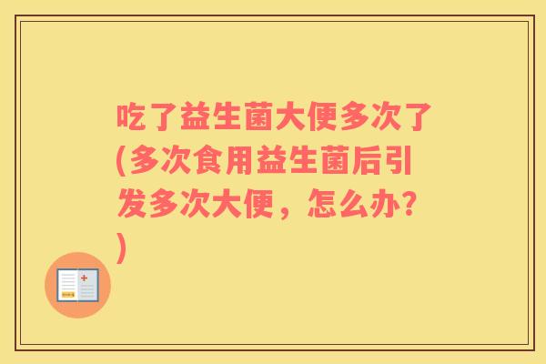 吃了益生菌大便多次了(多次食用益生菌后引发多次大便，怎么办？)