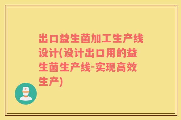 出口益生菌加工生产线设计(设计出口用的益生菌生产线-实现高效生产)