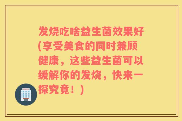发烧吃啥益生菌效果好(享受美食的同时兼顾健康，这些益生菌可以缓解你的发烧，快来一探究竟！)