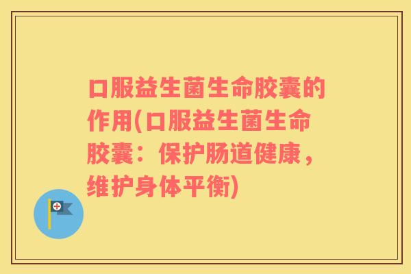 口服益生菌生命胶囊的作用(口服益生菌生命胶囊：保护肠道健康，维护身体平衡)