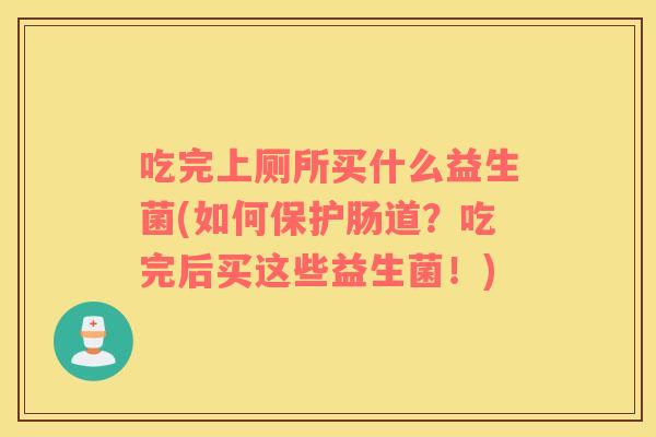 吃完上厕所买什么益生菌(如何保护肠道？吃完后买这些益生菌！)