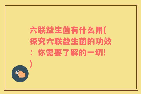 六联益生菌有什么用(探究六联益生菌的功效：你需要了解的一切!)