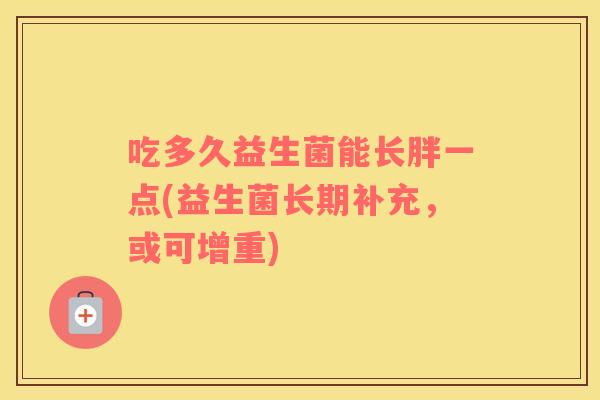 吃多久益生菌能长胖一点(益生菌长期补充，或可增重)