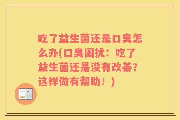 吃了益生菌还是口臭怎么办(口臭困扰：吃了益生菌还是没有改善？这样做有帮助！)