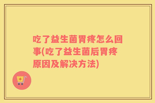吃了益生菌胃疼怎么回事(吃了益生菌后胃疼原因及解决方法)