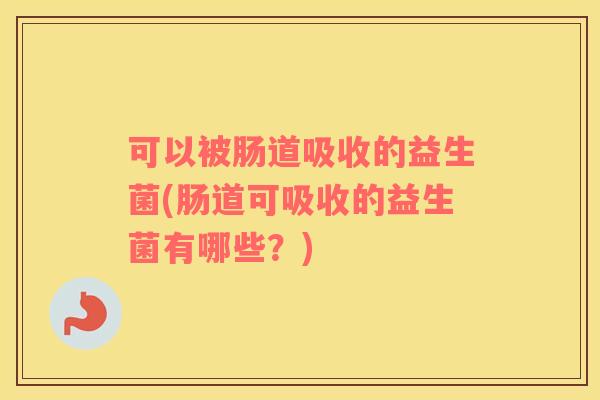 可以被肠道吸收的益生菌(肠道可吸收的益生菌有哪些？)