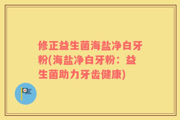 修正益生菌海盐净白牙粉(海盐净白牙粉：益生菌助力牙齿健康)