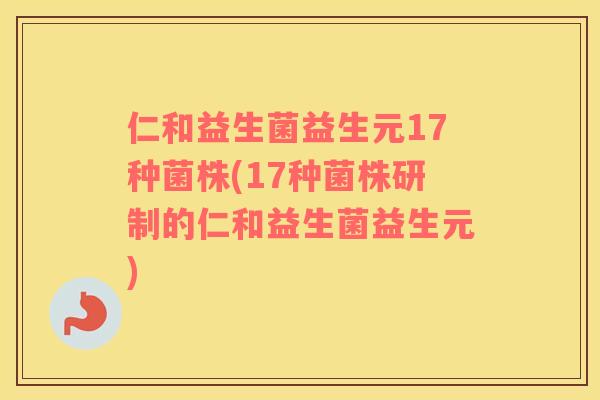 仁和益生菌益生元17种菌株(17种菌株研制的仁和益生菌益生元)