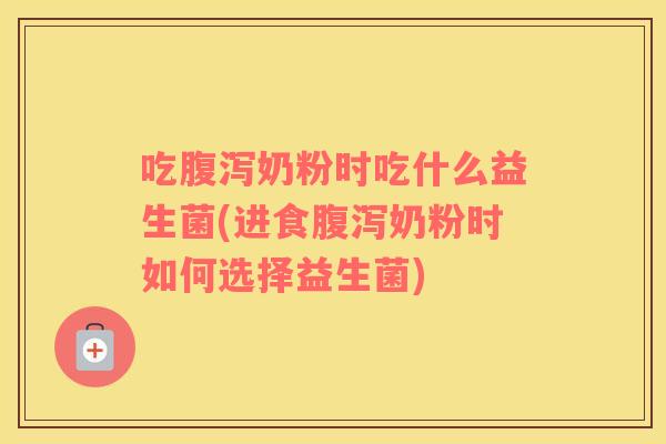 吃腹泻奶粉时吃什么益生菌(进食腹泻奶粉时如何选择益生菌)