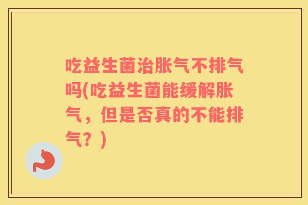 吃益生菌治胀气不排气吗(吃益生菌能缓解胀气，但是否真的不能排气？)