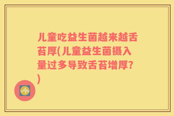儿童吃益生菌越来越舌苔厚(儿童益生菌摄入量过多导致舌苔增厚？)