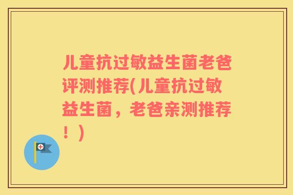 儿童抗过敏益生菌老爸评测推荐(儿童抗过敏益生菌，老爸亲测推荐！)