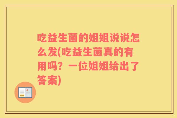 吃益生菌的姐姐说说怎么发(吃益生菌真的有用吗？一位姐姐给出了答案)