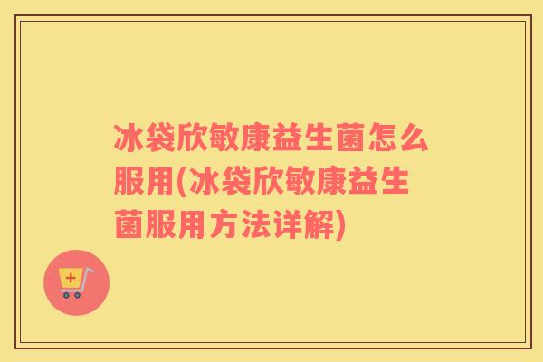 冰袋欣敏康益生菌怎么服用(冰袋欣敏康益生菌服用方法详解)