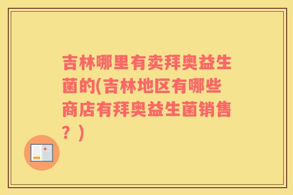 吉林哪里有卖拜奥益生菌的(吉林地区有哪些商店有拜奥益生菌销售？)