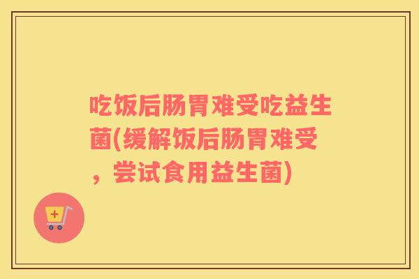 吃饭后肠胃难受吃益生菌(缓解饭后肠胃难受，尝试食用益生菌)