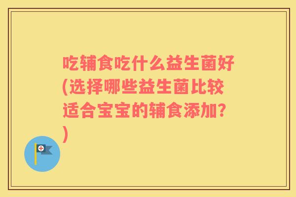 吃辅食吃什么益生菌好(选择哪些益生菌比较适合宝宝的辅食添加？)