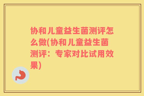 协和儿童益生菌测评怎么做(协和儿童益生菌测评：专家对比试用效果)