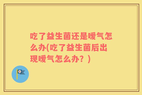 吃了益生菌还是嗳气怎么办(吃了益生菌后出现嗳气怎么办？)