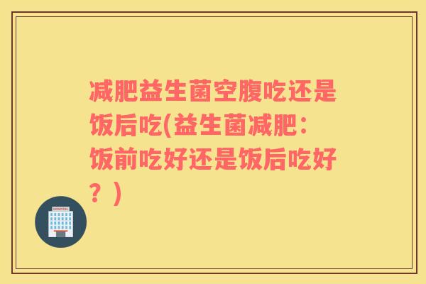 减肥益生菌空腹吃还是饭后吃(益生菌减肥：饭前吃好还是饭后吃好？)