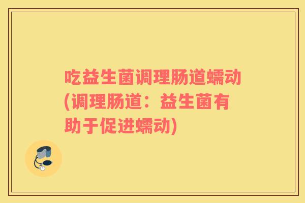 吃益生菌调理肠道蠕动(调理肠道：益生菌有助于促进蠕动)
