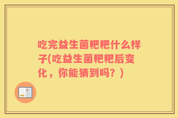 吃完益生菌粑粑什么样子(吃益生菌粑粑后变化，你能猜到吗？)