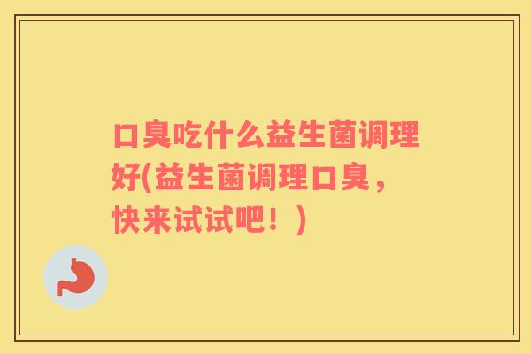 口臭吃什么益生菌调理好(益生菌调理口臭，快来试试吧！)