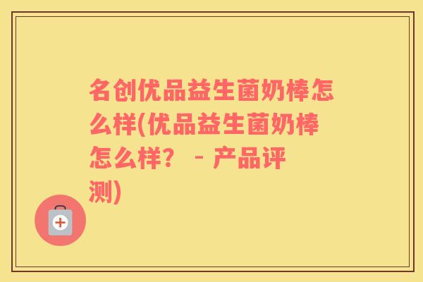名创优品益生菌奶棒怎么样(优品益生菌奶棒怎么样？ - 产品评测)