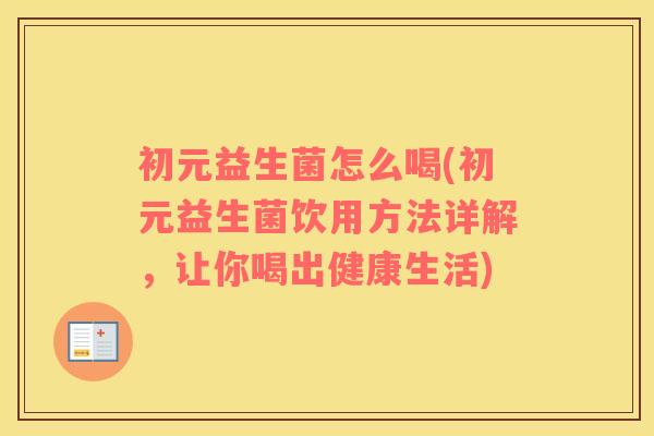 初元益生菌怎么喝(初元益生菌饮用方法详解，让你喝出健康生活)