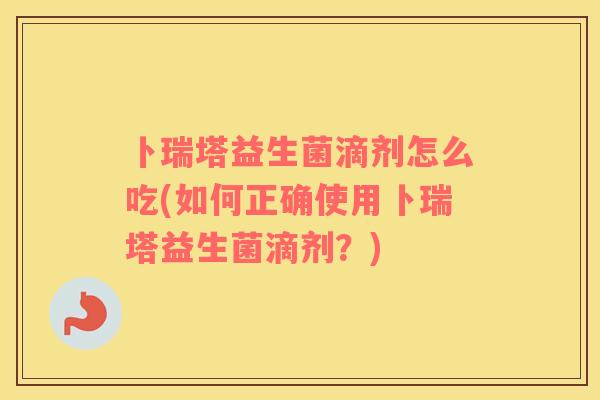 卜瑞塔益生菌滴剂怎么吃(如何正确使用卜瑞塔益生菌滴剂？)