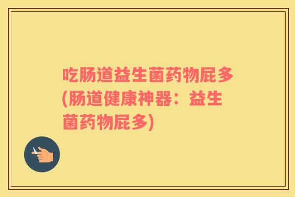 吃肠道益生菌药物屁多(肠道健康神器：益生菌药物屁多)