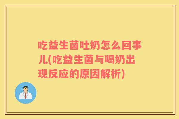 吃益生菌吐奶怎么回事儿(吃益生菌与喝奶出现反应的原因解析)