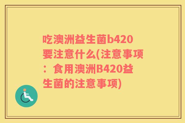 吃澳洲益生菌b420要注意什么(注意事项：食用澳洲B420益生菌的注意事项)