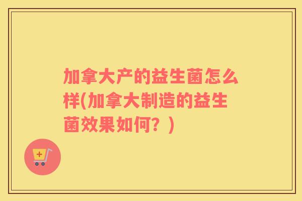加拿大产的益生菌怎么样(加拿大制造的益生菌效果如何？)
