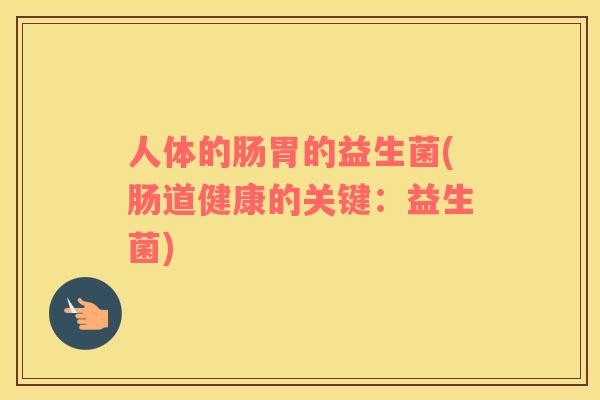 人体的肠胃的益生菌(肠道健康的关键：益生菌)
